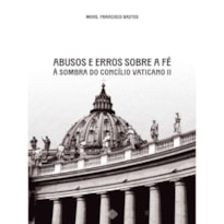 ABUSOS E ERROS SOBRE A FÉ À SOMBRA DO CONCÍLIO VATICANO II