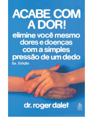 ACABE COM A DOR - ELIMINE VOCE MESMO DORES E DOENCAS COM A SIMPLES PRESSAO - 5ª