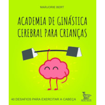 ACADEMIA DE GINÁSTICA CEREBRAL PARA CRIANÇAS: 40 DESAFIOS PARA EXERCITAR A CABEÇA