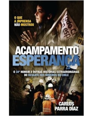 ACAMPAMENTO ESPERANÇA: O 34º HOMEM E OUTRAS HISTÓRIAS EXTRAORDINÁRIAS DO RESGATE DOS MINEIROS NO CHILE QUE A IMPRENSA NÃO MOSTROU