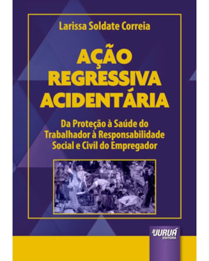AÇÃO REGRESSIVA ACIDENTÁRIA - DA PROTEÇÃO À SAÚDE DO TRABALHADOR À RESPONSABILIDADE SOCIAL E CIVIL DO EMPREGADOR