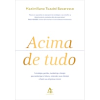 ACIMA DE TUDO: ESTRATÉGIA, GESTÃO, MARKETING E DESIGN PARA ANTECIPAR O FUTURO, ENTENDER SEUS CLIENTES E FAZER SUA EMPRESA CRESCER