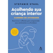 ACOLHENDO SUA CRIANÇA INTERIOR - CADERNO DE ATIVIDADES: EXERCÍCIOS E REFLEXÕES PARA COMPREENDER SEUS SENTIMENTOS E SE FORTALECER