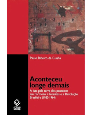 ACONTECEU LONGE DEMAIS: A LUTA PELA TERRA DOS POSSEIROS EM FORMOSO E TROMBAS E A REVOLUÇÃO BRASILEIRA (1950-1964)