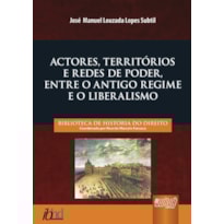 ACTORES, TERRITÓRIOS E REDES DE PODER, ENTRE O ANTIGO REGIME E O LIBERALISMO - BIBLIOTECA DE HISTÓRIA DO DIREITO - COORDENADA POR RICARDO MARCELO FONSECA