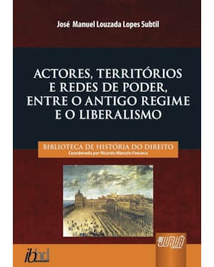 ACTORES, TERRITÓRIOS E REDES DE PODER, ENTRE O ANTIGO REGIME E O LIBERALISMO - BIBLIOTECA DE HISTÓRIA DO DIREITO - COORDENADA POR RICARDO MARCELO FONSECA