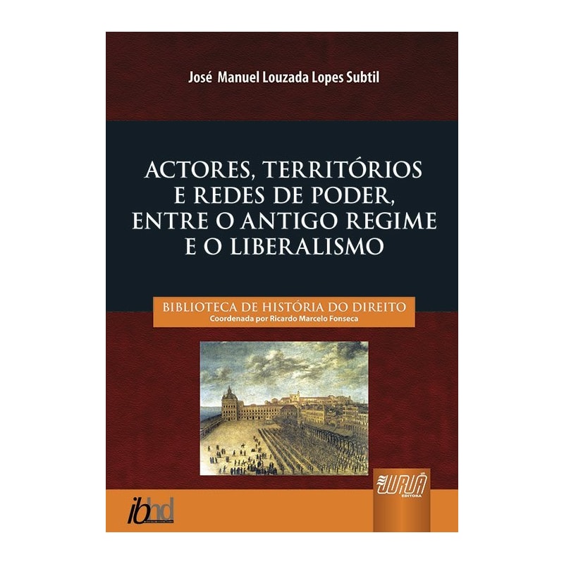 ACTORES, TERRITÓRIOS E REDES DE PODER, ENTRE O ANTIGO REGIME E O LIBERALISMO - BIBLIOTECA DE HISTÓRIA DO DIREITO - COORDENADA POR RICARDO MARCELO FONSECA