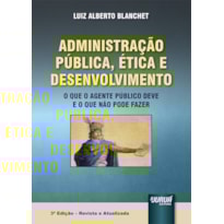 ADMINISTRAÇÃO PÚBLICA, ÉTICA E DESENVOLVIMENTO - O QUE O AGENTE PÚBLICO DEVE E O QUE NÃO PODE FAZER