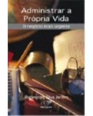 ADMINISTRAR A PROPRIA VIDA - O NEGOCIO MAIS URGENTE