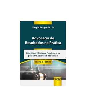 ADVOCACIA DE RESULTADOS NA PRÁTICA - IDENTIDADE, DECISÃO E FUNDAMENTOS PARA UMA ADVOCACIA DE SUCESSO