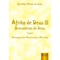 ÁFRIKA DE DEUS III - BRINCADEIRAS DE DEUS - TOMO I - MENSAGENS DOS MESTRES PARA A NOVA ERA