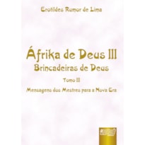 ÁFRIKA DE DEUS III - TOMO III - BRINCADEIRAS DE DEUS - MENSAGENS DOS MESTRES PARA A NOVA ERA