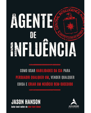 Agente de influência: como usar habilidades da CIA para persuadir qualquer um, verder qualquer coisa e criar um negócio bem-sucedido