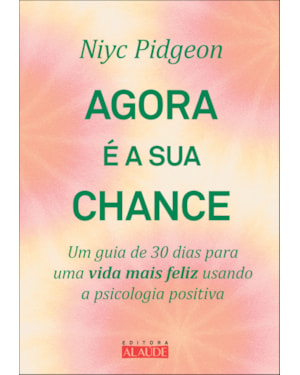 Agora é a sua chance: um guia de 30 dias para uma vida mais feliz usando a psicologia positiva