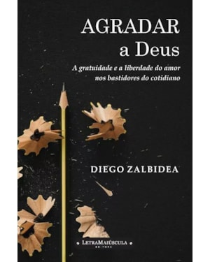 AGRADAR A DEUS - A GRATUIDADE E A LIBERDADE DO AMOR NOS BASTIDORES DO COTIDIANO