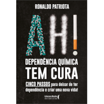 AH! DEPENDÊNCIA QUÍMICA TEM CURA: CINCO PASSOS PARA DEIXAR DE TER DEPENDÊNCIA E CRIAR UMA NOVA VIDA!