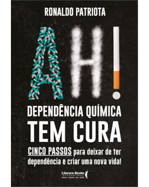 AH! DEPENDÊNCIA QUÍMICA TEM CURA: CINCO PASSOS PARA DEIXAR DE TER DEPENDÊNCIA E CRIAR UMA NOVA VIDA!
