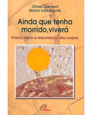 Ainda que tenha morrido, viverá: ensaio sobre a ressurreição dos corpos