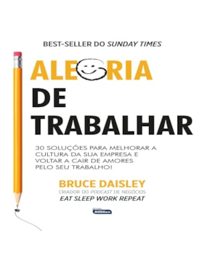 ALEGRIA DE TRABALHAR: 30 SOLUÇÕES PARA MELHORAR A CULTURA DA SUA EMPRESA E VOLTAR A CAIR DE AMORES PELO SEU TRABALHO!