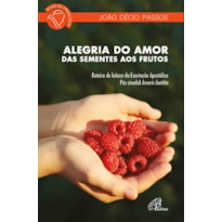 ALEGRIA DO AMOR: DAS SEMENTES AOS FRUTOS: ROTEIRO DE LEITURA DA EXORTAÇÃO APOSTÓLICA PÓS-SINODAL AMORIS LAETITIA