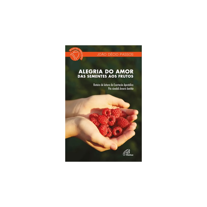 ALEGRIA DO AMOR: DAS SEMENTES AOS FRUTOS: ROTEIRO DE LEITURA DA EXORTAÇÃO APOSTÓLICA PÓS-SINODAL AMORIS LAETITIA