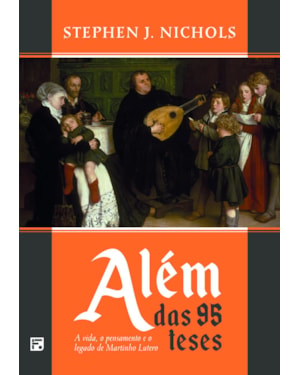 ALÉM DAS 95 TESES: A VIDA, O PENSAMENTO E O LEGADO DE MARTINHO LUTERO