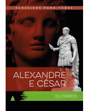 ALEXANDRE E CÉSAR: AS VIDAS COMPARADAS DOS MAIORES GUERREIROS DA ANTIGUIDADE