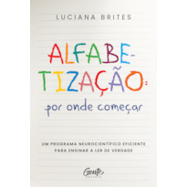 ALFABETIZAÇÃO: POR ONDE COMEÇAR?: UM MÉTODO NEUROCIENTÍFICO EFICIENTE PARA ENSINAR A LER DE VERDADE