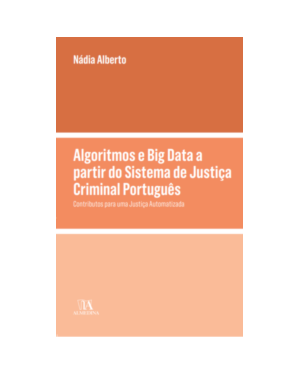 Algoritmos e Big Data a Partir Do Sistema De Justiça Criminal Português - Contributos Para Uma Justiça Automatizada