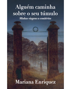 ALGUÉM CAMINHA SOBRE O SEU TÚMULO: MINHAS VIAGENS A CEMITÉRIOS