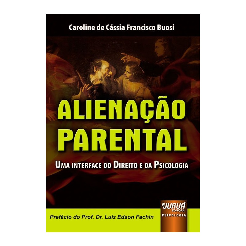 ALIENAÇÃO PARENTAL - UMA INTERFACE DO DIREITO E DA PSICOLOGIA - PREFÁCIO DO PROF. DR. LUIZ EDSON FACHIN