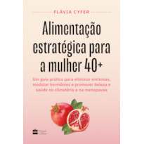 ALIMENTAÇÃO ESTRATÉGICA PARA A MULHER 40+: UM GUIA PRÁTICO PARA ELIMINAR SINTOMAS, MODULAR HORMÔNIOS E PROMOVER BELEZA E SAÚDE NO CLIMATÉRIO E NA MENOPAUSA