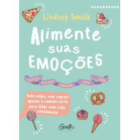 ALIMENTE SUAS EMOÇÕES: SEM CULPA, SEM REGRAS: APENAS A COMIDA CERTA PARA LIDAR COM CADA SENTIMENTO