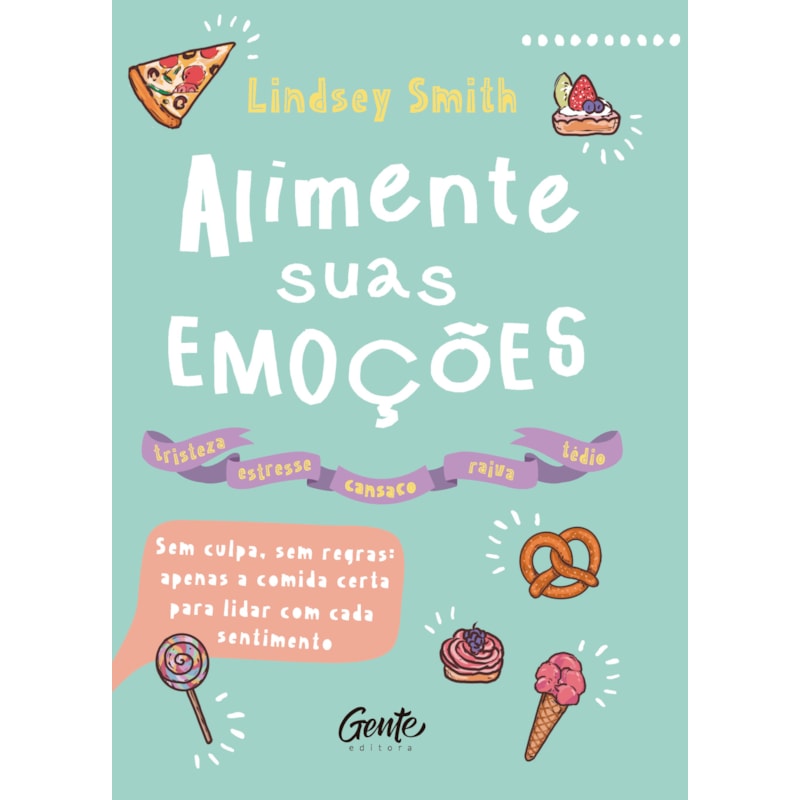 ALIMENTE SUAS EMOÇÕES: SEM CULPA, SEM REGRAS: APENAS A COMIDA CERTA PARA LIDAR COM CADA SENTIMENTO
