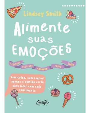 ALIMENTE SUAS EMOÇÕES: SEM CULPA, SEM REGRAS: APENAS A COMIDA CERTA PARA LIDAR COM CADA SENTIMENTO