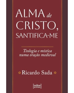 ALMA DE CRISTO, SANTIFICA-ME - TEOLOGIA E MÍSTICA NUMA ORAÇÃO MEDIEVAL
