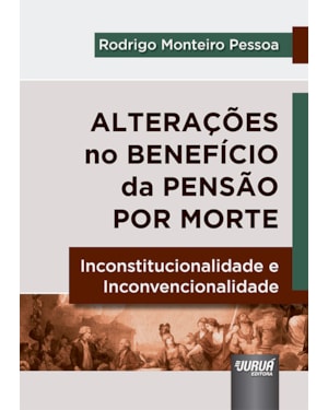 ALTERAÇÕES NO BENEFÍCIO DA PENSÃO POR MORTE - INCONSTITUCIONALIDADE E INCONVENCIONALIDADE