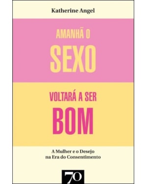 Amanhã o sexo voltará a ser bom: mulher e desejo na era do consentimento