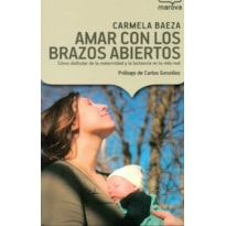 AMAR CON LOS BRAZOS ABIERTOS - COMO DISFRUTAR DE LA MATERNIDAD Y LA LACTANC