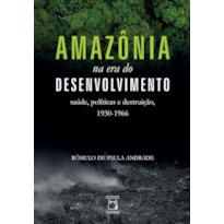 AMAZÔNIA NA ERA DO DESENVOLVIMENTO: SAÚDE, POLÍTICAS E DESTRUIÇÃO,1930-1966