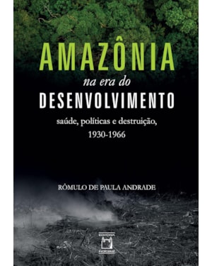 AMAZÔNIA NA ERA DO DESENVOLVIMENTO: SAÚDE, POLÍTICAS E DESTRUIÇÃO,1930-1966