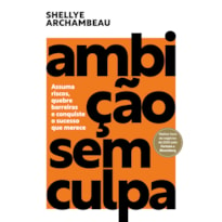 AMBIÇÃO SEM CULPA: ASSUMA RISCOS, QUEBRE BARREIRAS E CONQUISTE O SUCESSO QUE MERECE