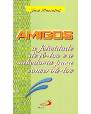 AMIGOS - A FELICIDADE DE TÊ-LOS E A SABEDORIA PARA CONSERVÁ-LOS