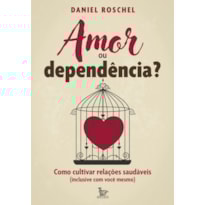 AMOR OU DEPENDÊNCIA?: COMO CULTIVAR RELAÇÕES SAUDÁVEIS (INCLUSIVE COM VOCÊ MESMO)