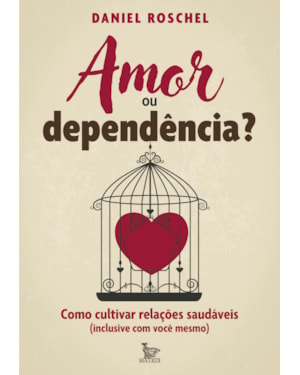 AMOR OU DEPENDÊNCIA?: COMO CULTIVAR RELAÇÕES SAUDÁVEIS (INCLUSIVE COM VOCÊ MESMO)