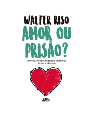 Amor ou prisão?: como se proteger de relações opressivas, tóxicas e abusivas
