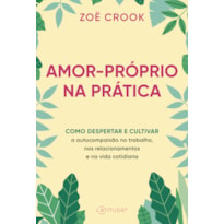 AMOR-PRÓPRIO NA PRÁTICA: COMO DESPERTAR E CULTIVAR A AUTOCOMPAIXÃO NO TRABALHO, NOS RELACIONAMENTOS E NA VIDA COTIDIANA