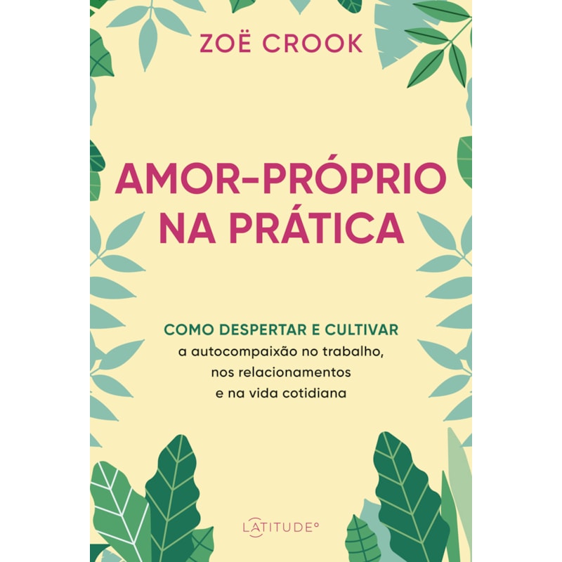 AMOR-PRÓPRIO NA PRÁTICA: COMO DESPERTAR E CULTIVAR A AUTOCOMPAIXÃO NO TRABALHO, NOS RELACIONAMENTOS E NA VIDA COTIDIANA
