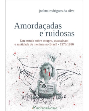 AMORDAÇADAS E RUIDOSAS UM ESTUDO SOBRE ESTUPRO, ASSASSINATO E SANTIDADE DE MENINAS NO BRASIL - 1973/1996