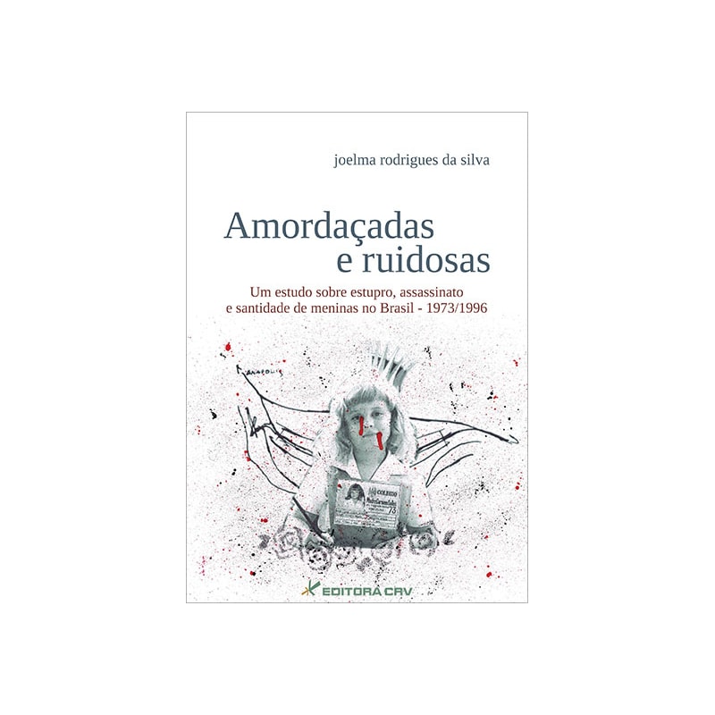 AMORDAÇADAS E RUIDOSAS UM ESTUDO SOBRE ESTUPRO, ASSASSINATO E SANTIDADE DE MENINAS NO BRASIL - 1973/1996